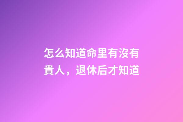 怎么知道命里有沒有貴人，退休后才知道-第1張-觀點-玄機派