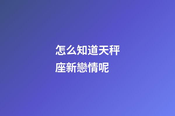 怎么知道天秤座新戀情呢-第1張-星座運勢-玄機派