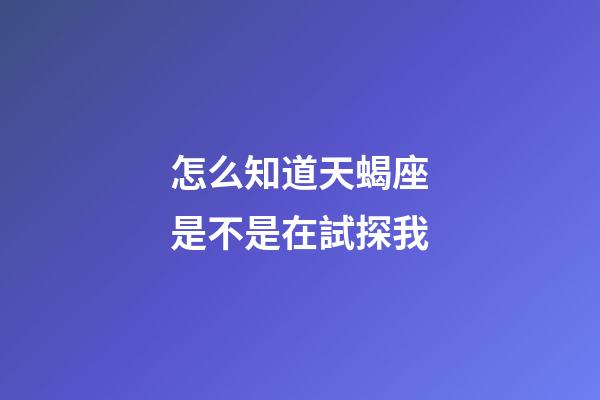 怎么知道天蝎座是不是在試探我-第1張-星座運勢-玄機派