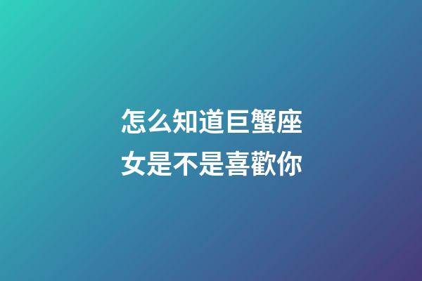 怎么知道巨蟹座女是不是喜歡你-第1張-星座運勢-玄機派