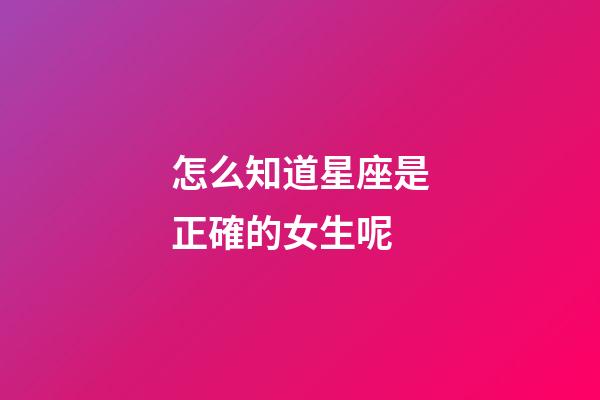 怎么知道星座是正確的女生呢