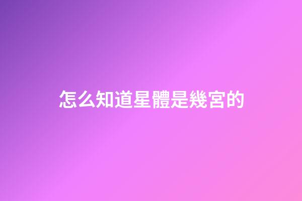 怎么知道星體是幾宮的-第1張-星座運勢-玄機派