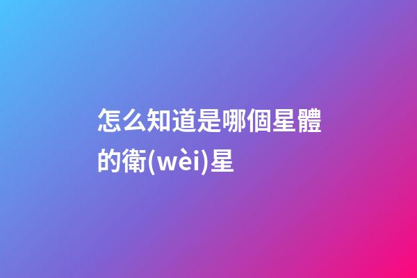 怎么知道是哪個星體的衛(wèi)星