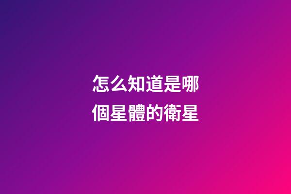 怎么知道是哪個星體的衛星-第1張-星座運勢-玄機派