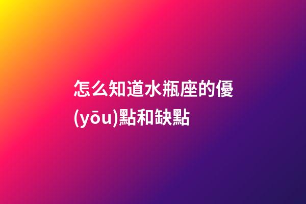 怎么知道水瓶座的優(yōu)點和缺點-第1張-星座運勢-玄機派