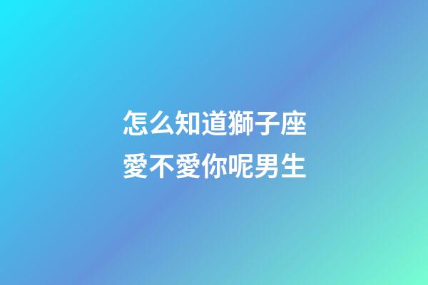 怎么知道獅子座愛不愛你呢男生-第1張-星座運(yùn)勢(shì)-玄機(jī)派