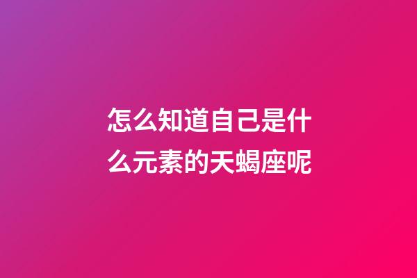 怎么知道自己是什么元素的天蝎座呢-第1張-星座運勢-玄機派