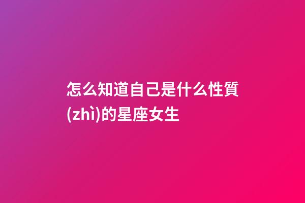 怎么知道自己是什么性質(zhì)的星座女生