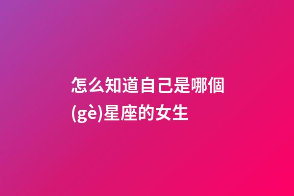 怎么知道自己是哪個(gè)星座的女生-第1張-星座運(yùn)勢-玄機(jī)派