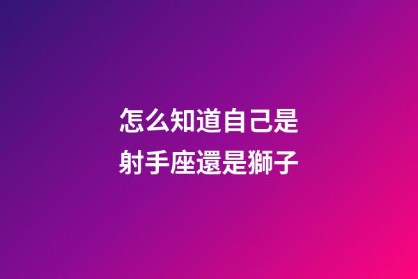 怎么知道自己是射手座還是獅子-第1張-星座運勢-玄機派