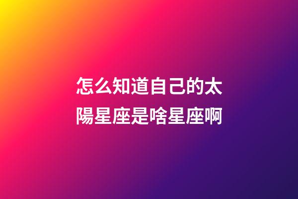 怎么知道自己的太陽星座是啥星座啊-第1張-星座運勢-玄機派