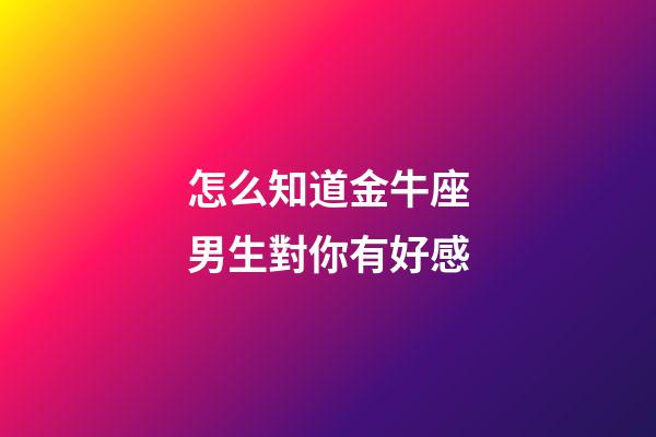 怎么知道金牛座男生對你有好感-第1張-星座運勢-玄機派