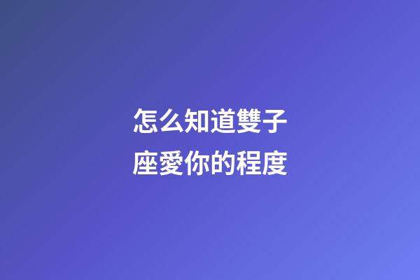 怎么知道雙子座愛你的程度-第1張-星座運勢-玄機派