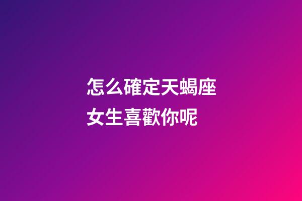 怎么確定天蝎座女生喜歡你呢-第1張-星座運(yùn)勢-玄機(jī)派