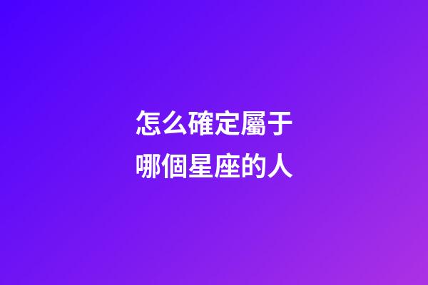 怎么確定屬于哪個星座的人-第1張-星座運勢-玄機派