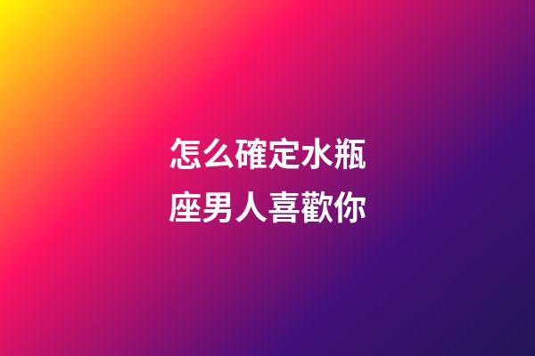 怎么確定水瓶座男人喜歡你-第1張-星座運勢-玄機派