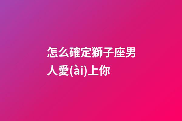 怎么確定獅子座男人愛(ài)上你