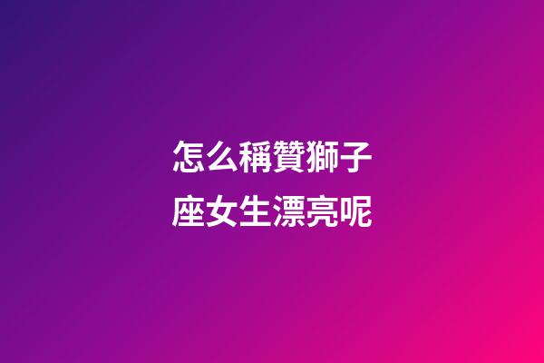 怎么稱贊獅子座女生漂亮呢-第1張-星座運勢-玄機派