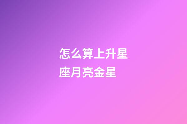怎么算上升星座月亮金星-第1張-星座運勢-玄機派