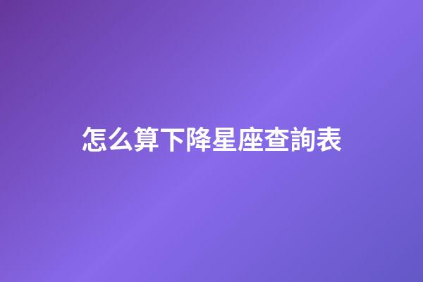 怎么算下降星座查詢表-第1張-星座運勢-玄機派