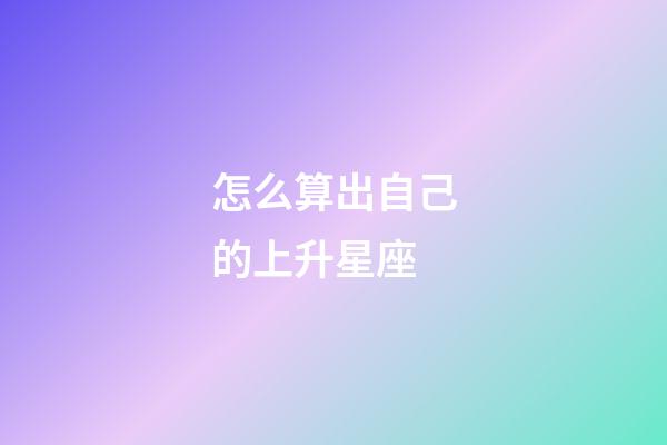 怎么算出自己的上升星座-第1張-星座運勢-玄機派