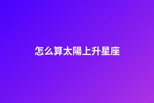 怎么算太陽上升星座-第1張-星座運勢-玄機派