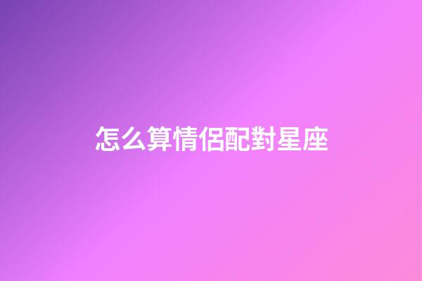 怎么算情侶配對星座-第1張-星座運勢-玄機派