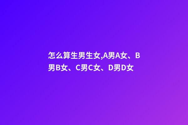 怎么算生男生女,A男A女、B男B女、C男C女、D男D女-第1張-觀點-玄機派