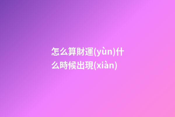 怎么算財運(yùn)什么時候出現(xiàn)