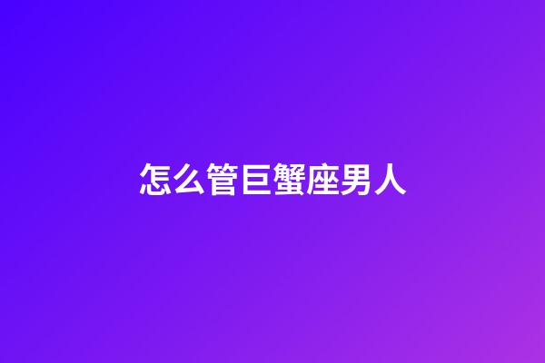 怎么管巨蟹座男人-第1張-星座運(yùn)勢-玄機(jī)派