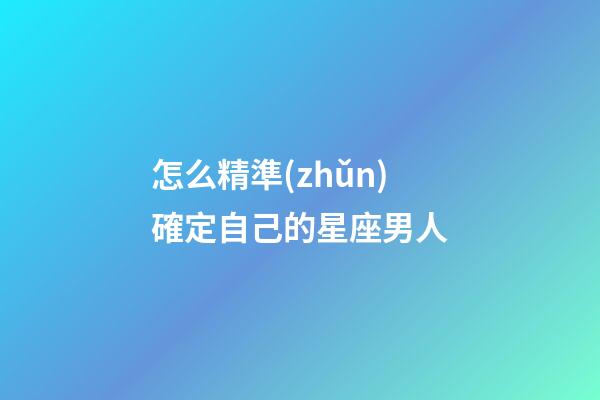 怎么精準(zhǔn)確定自己的星座男人-第1張-星座運(yùn)勢(shì)-玄機(jī)派
