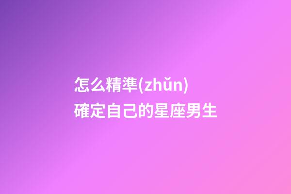 怎么精準(zhǔn)確定自己的星座男生