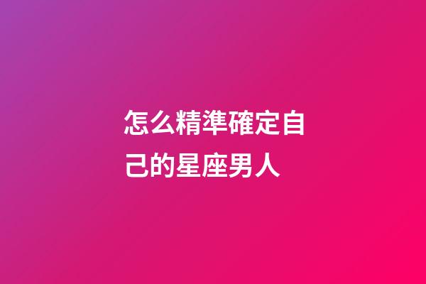 怎么精準確定自己的星座男人-第1張-星座運勢-玄機派