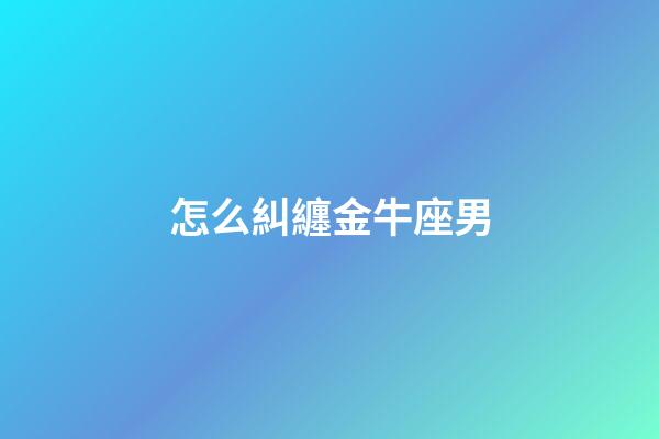 怎么糾纏金牛座男-第1張-星座運勢-玄機派