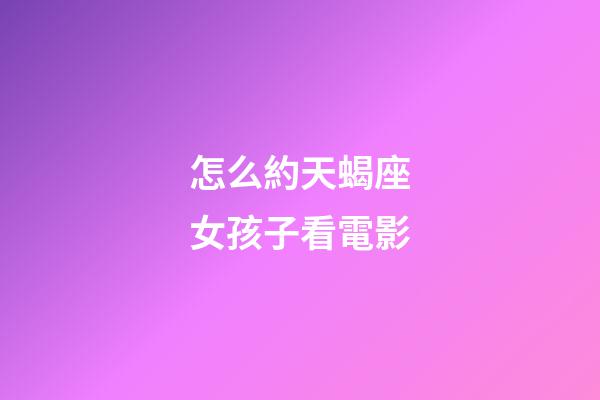 怎么約天蝎座女孩子看電影-第1張-星座運勢-玄機(jī)派