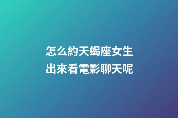 怎么約天蝎座女生出來看電影聊天呢-第1張-星座運(yùn)勢(shì)-玄機(jī)派