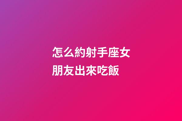 怎么約射手座女朋友出來吃飯-第1張-星座運勢-玄機派