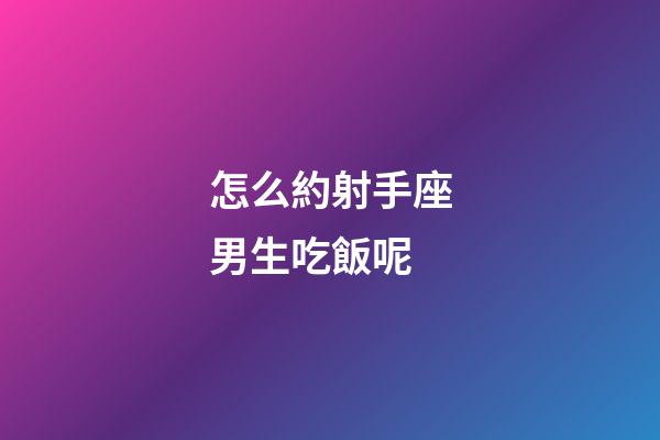 怎么約射手座男生吃飯呢-第1張-星座運勢-玄機派