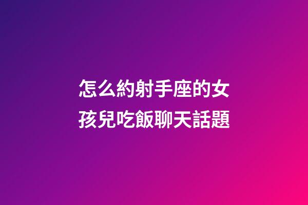 怎么約射手座的女孩兒吃飯聊天話題