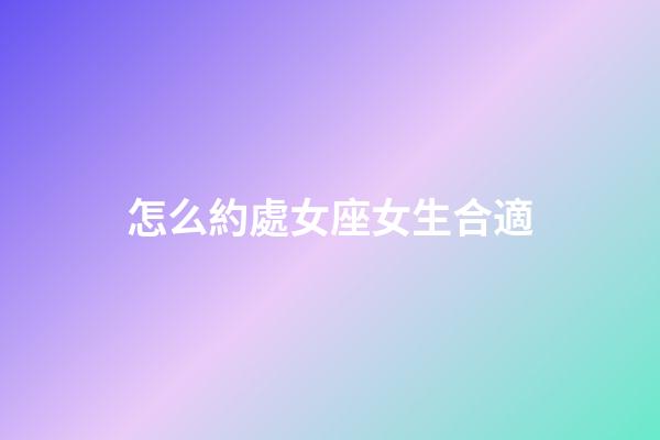 怎么約處女座女生合適-第1張-星座運勢-玄機派