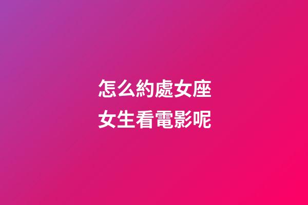 怎么約處女座女生看電影呢-第1張-星座運勢-玄機派