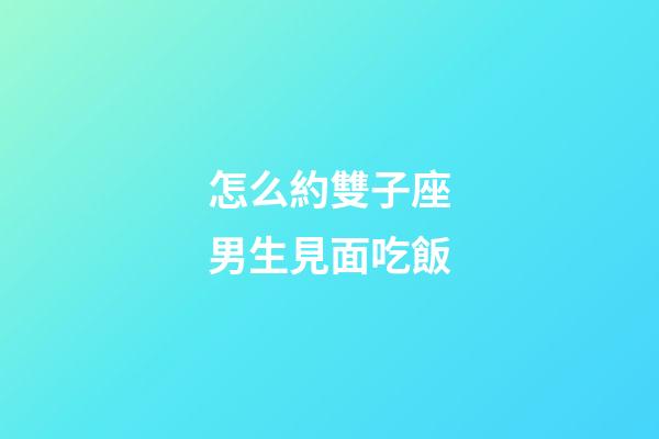 怎么約雙子座男生見面吃飯-第1張-星座運勢-玄機派