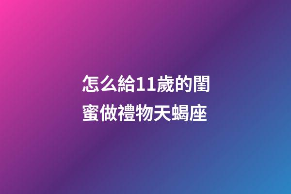 怎么給11歲的閨蜜做禮物天蝎座-第1張-星座運(yùn)勢-玄機(jī)派