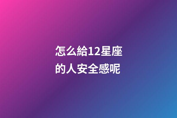 怎么給12星座的人安全感呢-第1張-星座運勢-玄機派