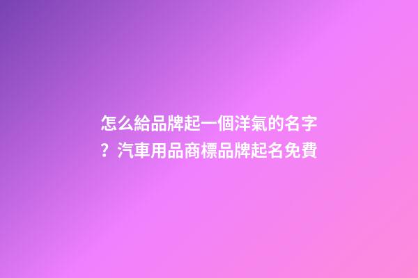怎么給品牌起一個洋氣的名字？汽車用品商標品牌起名免費-第1張-商標起名-玄機派