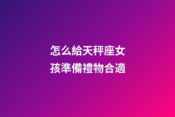 怎么給天秤座女孩準備禮物合適-第1張-星座運勢-玄機派