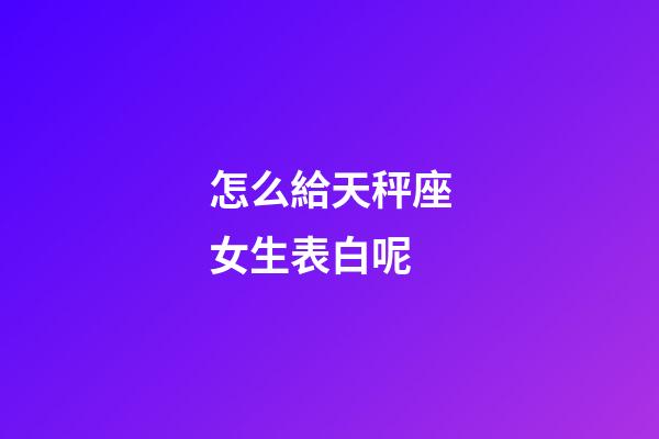 怎么給天秤座女生表白呢-第1張-星座運勢-玄機派