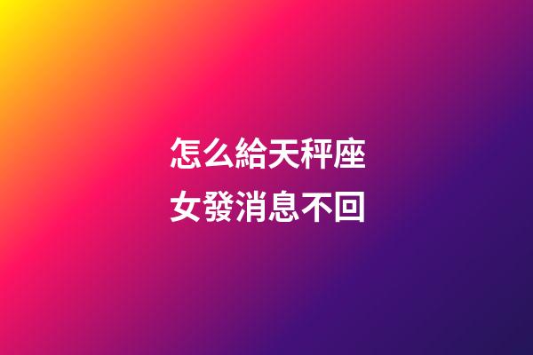 怎么給天秤座女發消息不回-第1張-星座運勢-玄機派