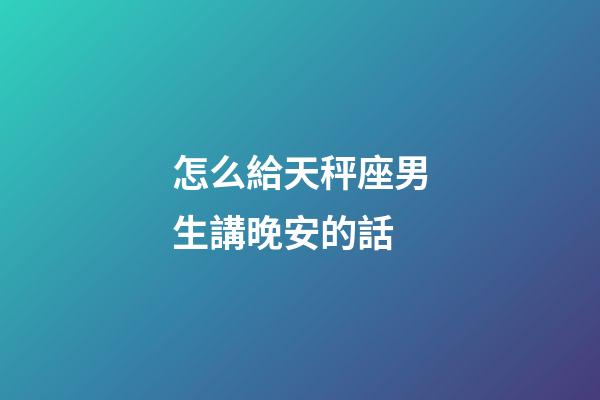 怎么給天秤座男生講晚安的話-第1張-星座運勢-玄機派