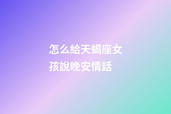 怎么給天蝎座女孩說晚安情話-第1張-星座運勢-玄機派